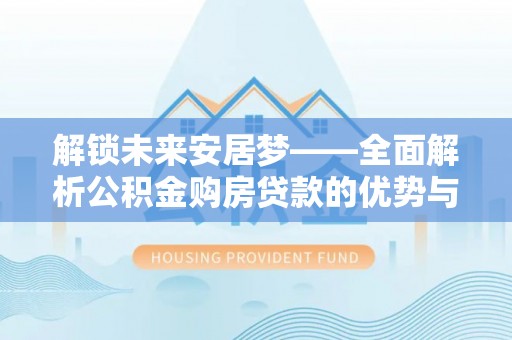 鹰手营子矿区解锁未来安居梦——全面解析公积金购房贷款的优势与策略