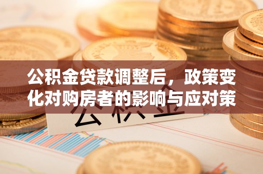 鹰手营子矿区公积金贷款调整后，政策变化对购房者的影响与应对策略
