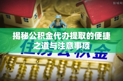 鹰手营子矿区揭秘公积金代办提取的便捷之道与注意事项