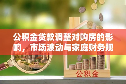 鹰手营子矿区公积金贷款调整对购房的影响，市场波动与家庭财务规划