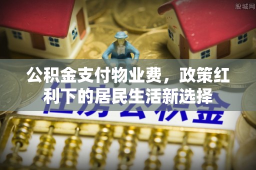鹰手营子矿区公积金支付物业费，政策红利下的居民生活新选择