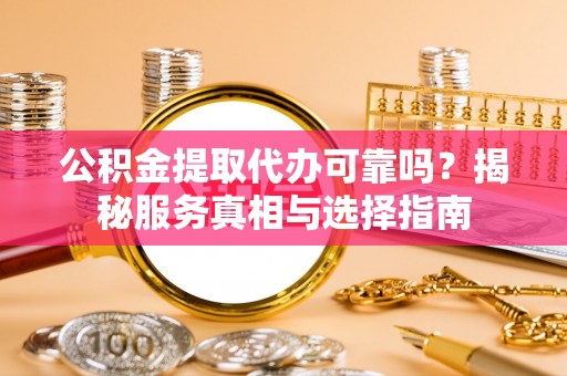 鹰手营子矿区公积金提取代办可靠吗？揭秘服务真相与选择指南