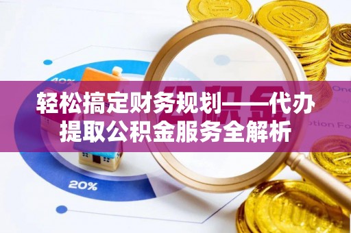 鹰手营子矿区轻松搞定财务规划——代办提取公积金服务全解析