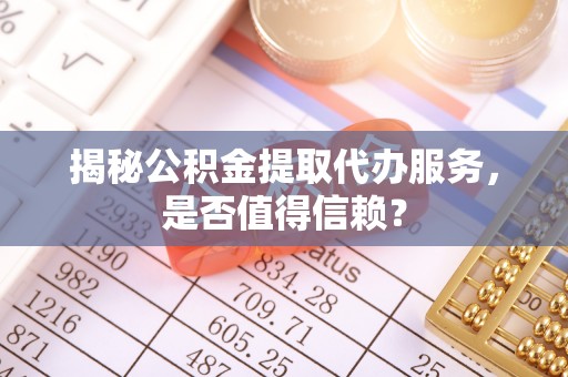 鹰手营子矿区揭秘公积金提取代办服务，是否值得信赖？