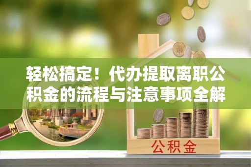 鹰手营子矿区轻松搞定！代办提取离职公积金的流程与注意事项全解析