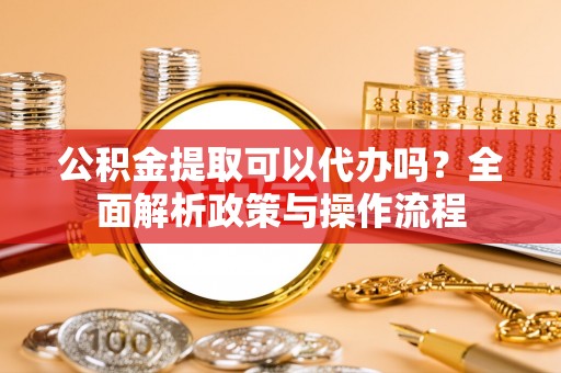 鹰手营子矿区公积金提取可以代办吗？全面解析政策与操作流程