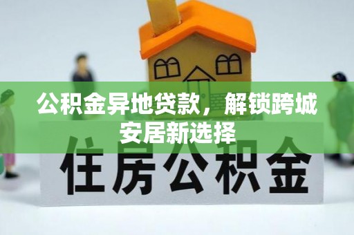 鹰手营子矿区公积金异地贷款，解锁跨城安居新选择