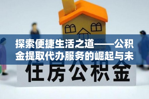 鹰手营子矿区探索便捷生活之道——公积金提取代办服务的崛起与未来