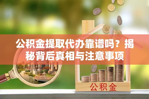 鹰手营子矿区公积金提取代办靠谱吗？揭秘背后真相与注意事项