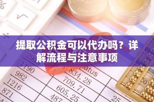 鹰手营子矿区提取公积金可以代办吗？详解流程与注意事项