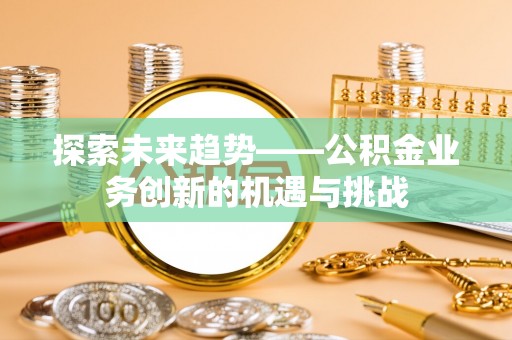鹰手营子矿区探索未来趋势——公积金业务创新的机遇与挑战