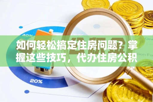 鹰手营子矿区如何轻松搞定住房问题？掌握这些技巧，代办住房公积金提取不再难