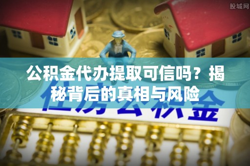 鹰手营子矿区公积金代办提取可信吗？揭秘背后的真相与风险