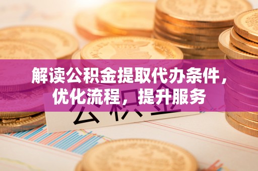鹰手营子矿区解读公积金提取代办条件，优化流程，提升服务
