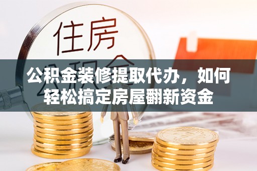 鹰手营子矿区公积金装修提取代办，如何轻松搞定房屋翻新资金