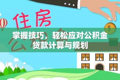 鹰手营子矿区掌握技巧，轻松应对公积金贷款计算与规划