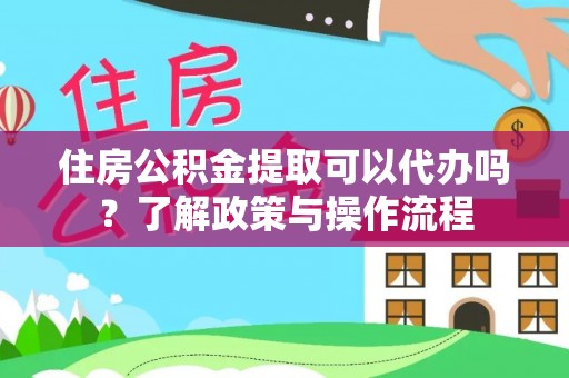 鹰手营子矿区住房公积金提取可以代办吗？了解政策与操作流程