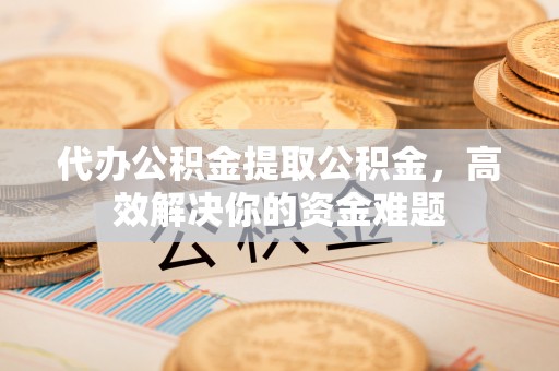 鹰手营子矿区代办公积金提取公积金，高效解决你的资金难题