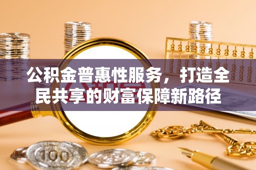 鹰手营子矿区公积金普惠性服务，打造全民共享的财富保障新路径
