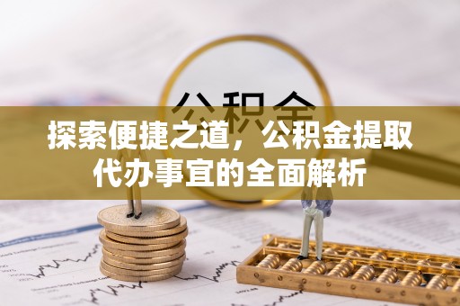 鹰手营子矿区探索便捷之道，公积金提取代办事宜的全面解析