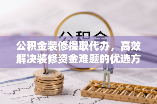 鹰手营子矿区公积金装修提取代办，高效解决装修资金难题的优选方案