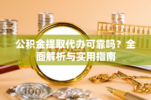 鹰手营子矿区公积金提取代办可靠吗？全面解析与实用指南