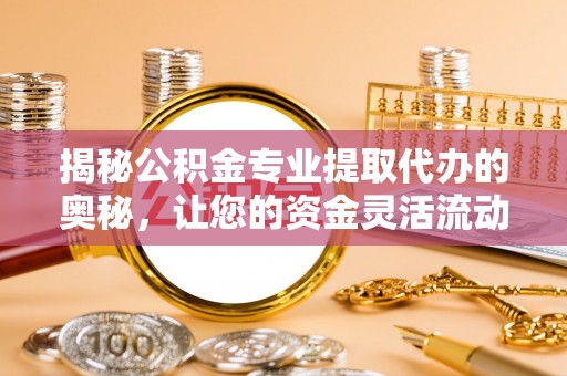 鹰手营子矿区揭秘公积金专业提取代办的奥秘，让您的资金灵活流动