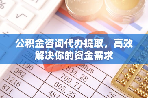 鹰手营子矿区公积金咨询代办提取，高效解决你的资金需求