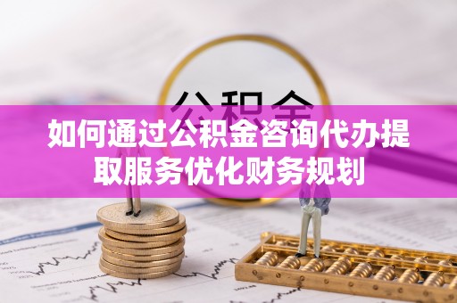 鹰手营子矿区如何通过公积金咨询代办提取服务优化财务规划