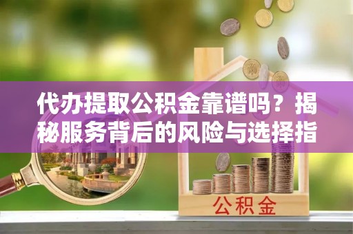 鹰手营子矿区代办提取公积金靠谱吗？揭秘服务背后的风险与选择指南