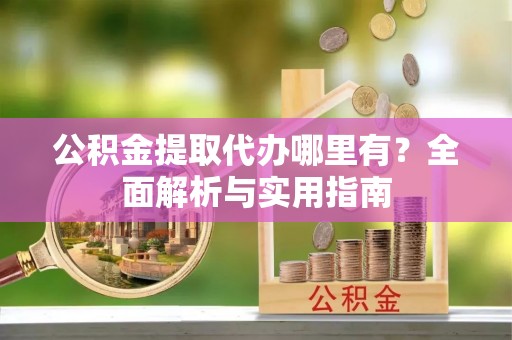 鹰手营子矿区公积金提取代办哪里有？全面解析与实用指南