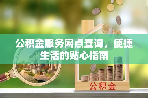 鹰手营子矿区公积金服务网点查询，便捷生活的贴心指南