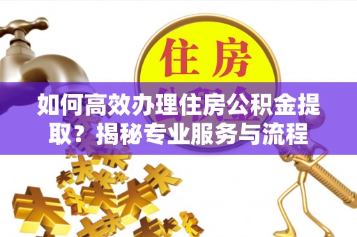 鹰手营子矿区如何高效办理住房公积金提取？揭秘专业服务与流程