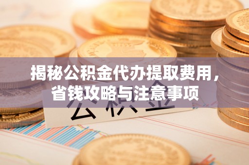 鹰手营子矿区揭秘公积金代办提取费用，省钱攻略与注意事项