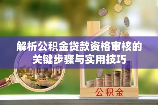 鹰手营子矿区解析公积金贷款资格审核的关键步骤与实用技巧