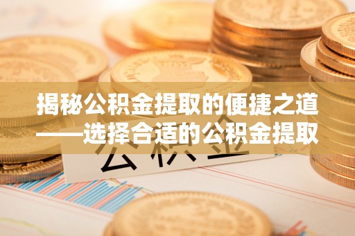 鹰手营子矿区揭秘公积金提取的便捷之道——选择合适的公积金提取代办单位