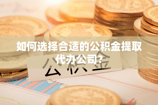 鹰手营子矿区如何选择合适的公积金提取代办公司？