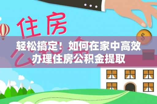 鹰手营子矿区轻松搞定！如何在家中高效办理住房公积金提取