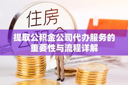 鹰手营子矿区提取公积金公司代办服务的重要性与流程详解