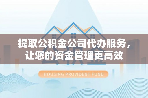 鹰手营子矿区提取公积金公司代办服务，让您的资金管理更高效