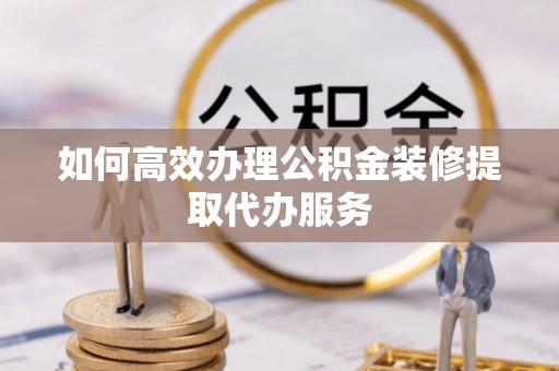 鹰手营子矿区如何高效办理公积金装修提取代办服务