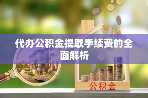 鹰手营子矿区代办公积金提取手续费的全面解析