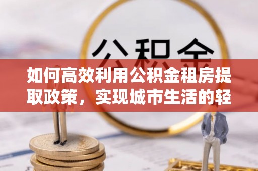 鹰手营子矿区如何高效利用公积金租房提取政策，实现城市生活的轻松负担