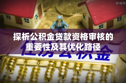 鹰手营子矿区探析公积金贷款资格审核的重要性及其优化路径
