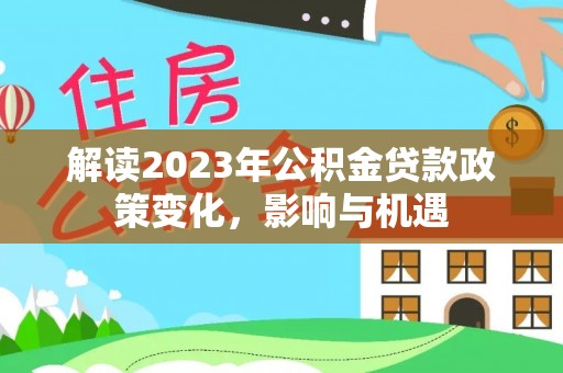 鹰手营子矿区解读2023年公积金贷款政策变化，影响与机遇