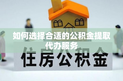 鹰手营子矿区如何选择合适的公积金提取代办服务