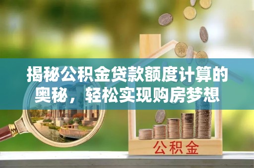 鹰手营子矿区揭秘公积金贷款额度计算的奥秘，轻松实现购房梦想