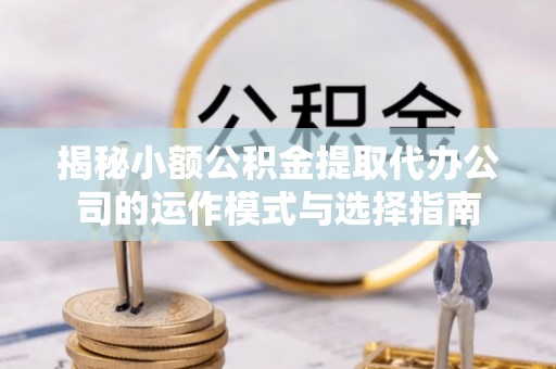 鹰手营子矿区揭秘小额公积金提取代办公司的运作模式与选择指南