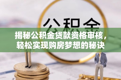 鹰手营子矿区揭秘公积金贷款资格审核，轻松实现购房梦想的秘诀