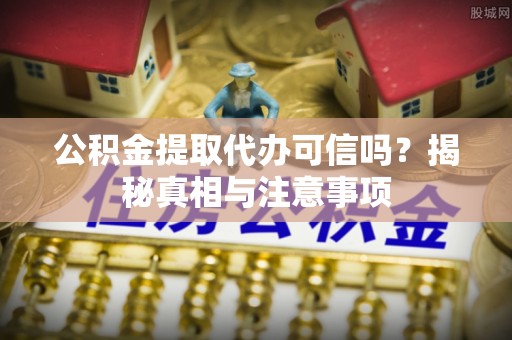 鹰手营子矿区公积金提取代办可信吗？揭秘真相与注意事项